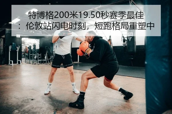 特博格200米19.50秒赛季最佳：伦敦站闪电时刻，短跑格局重塑中