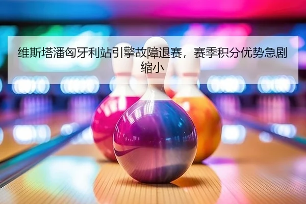 维斯塔潘匈牙利站引擎故障退赛，赛季积分优势急剧缩小